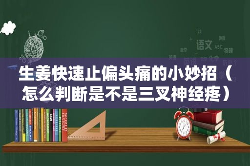 生姜快速止偏头痛的小妙招（怎么判断是不是三叉神经疼）