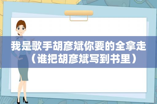 我是歌手胡彦斌你要的全拿走（谁把胡彦斌写到书里）