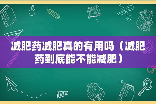 减肥药减肥真的有用吗（减肥药到底能不能减肥）