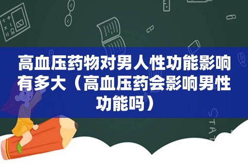 高血压药物对男人性功能影响有多大（高血压药会影响男性功能吗）