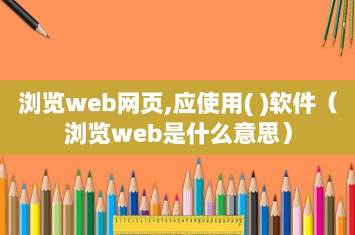 浏览web网页,应使用( )软件（浏览web是什么意思）