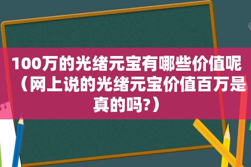 100万的光绪元宝有哪些价值呢（网上说的光绪元宝价值百万是真的吗?）