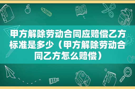 甲方解除劳动合同应赔偿乙方标准是多少（甲方解除劳动合同乙方怎么赔偿）