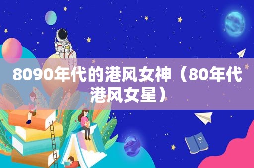 8090年代的港风女神（80年代港风女星）