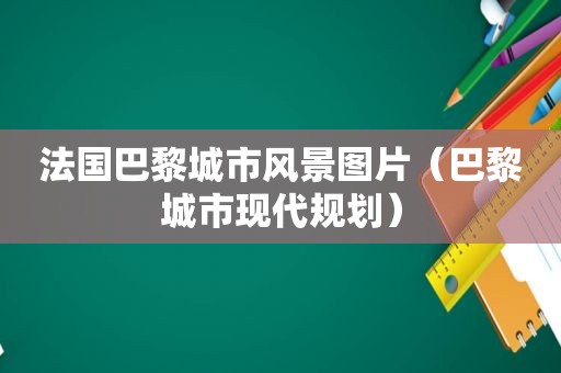 法国巴黎城市风景图片（巴黎城市现代规划）