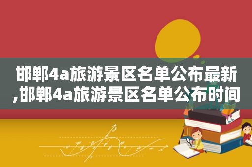 邯郸4a旅游景区名单公布最新,邯郸4a旅游景区名单公布时间