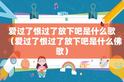 爱过了恨过了放下吧是什么歌（爱过了恨过了放下吧是什么佛歌）