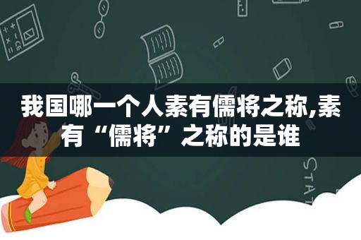 我国哪一个人素有儒将之称,素有“儒将”之称的是谁