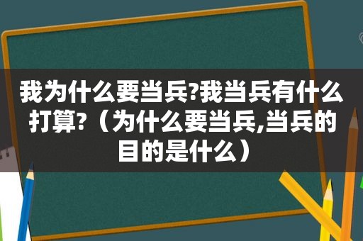 我为什么要当兵?我当兵有什么打算?（为什么要当兵,当兵的目的是什么）