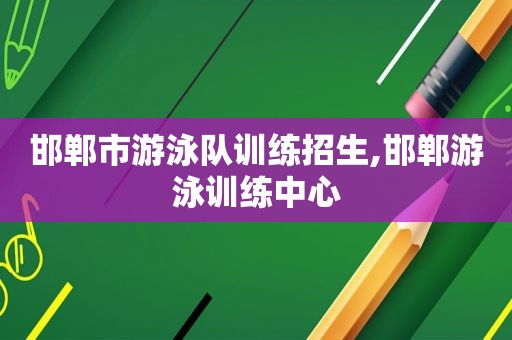 邯郸市游泳队训练招生,邯郸游泳训练中心