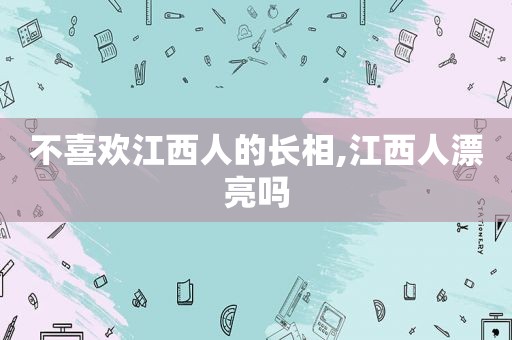 不喜欢江西人的长相,江西人漂亮吗