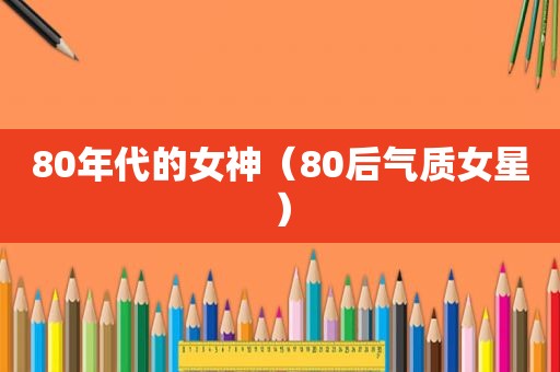 80年代的女神（80后气质女星）