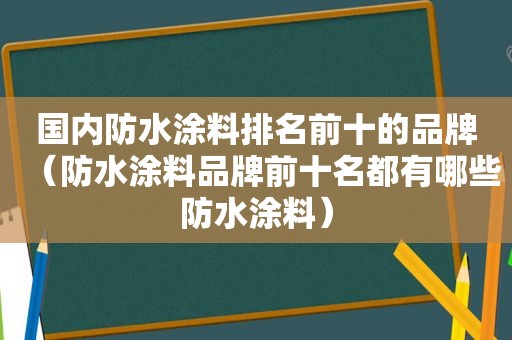 国内防水涂料排名前十的品牌（防水涂料品牌前十名都有哪些防水涂料）