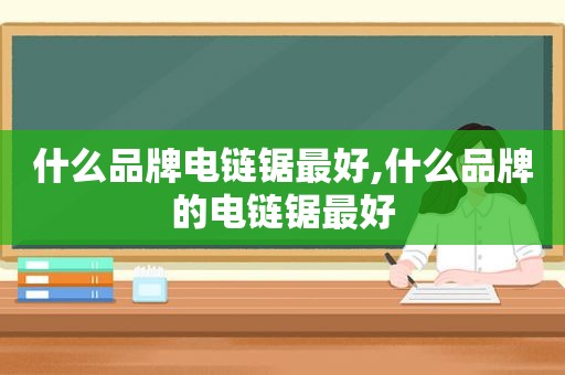 什么品牌电链锯最好,什么品牌的电链锯最好