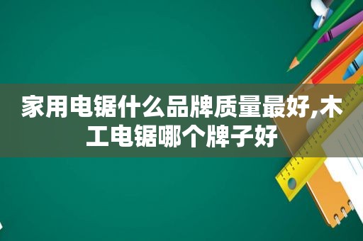 家用电锯什么品牌质量最好,木工电锯哪个牌子好