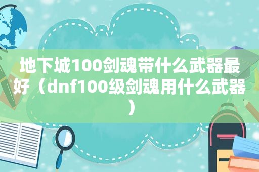 地下城100剑魂带什么武器最好（dnf100级剑魂用什么武器）