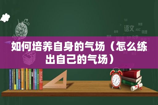 如何培养自身的气场（怎么练出自己的气场）