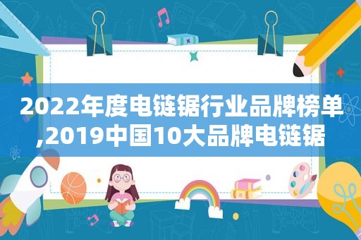 2022年度电链锯行业品牌榜单,2019中国10大品牌电链锯