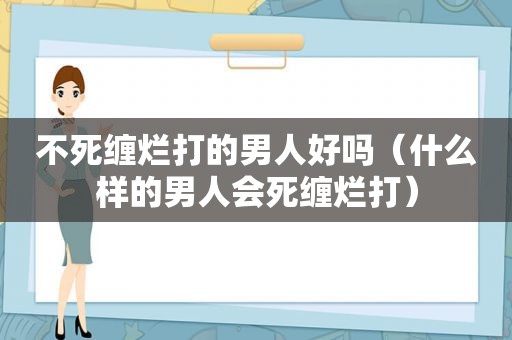 不死缠烂打的男人好吗（什么样的男人会死缠烂打）