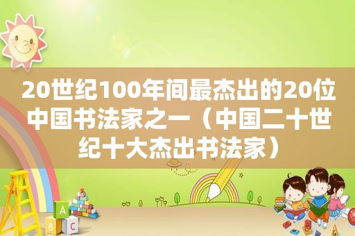 20世纪100年间最杰出的20位中国书法家之一（中国二十世纪十大杰出书法家）