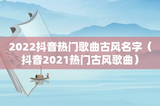 2022抖音热门歌曲古风名字（抖音2021热门古风歌曲）