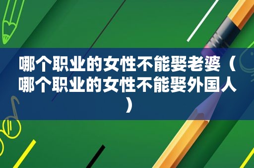 哪个职业的女性不能娶老婆（哪个职业的女性不能娶外国人）