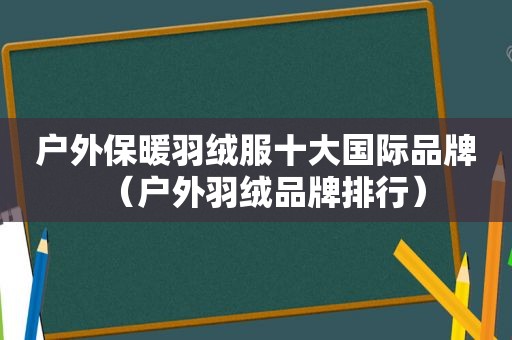 户外保暖羽绒服十大国际品牌（户外羽绒品牌排行）