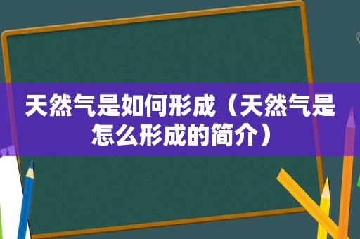 天然气是如何形成（天然气是怎么形成的简介）