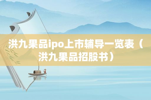 洪九果品ipo上市辅导一览表（洪九果品招股书）