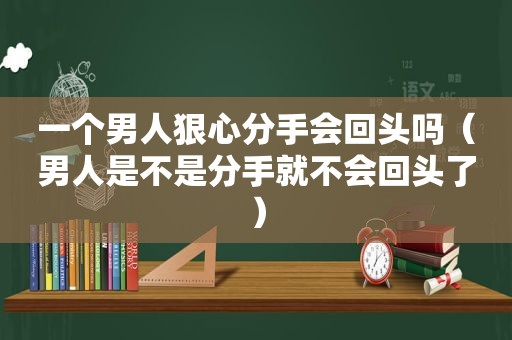 一个男人狠心分手会回头吗（男人是不是分手就不会回头了）