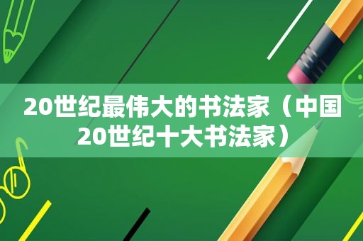 20世纪最伟大的书法家（中国20世纪十大书法家）