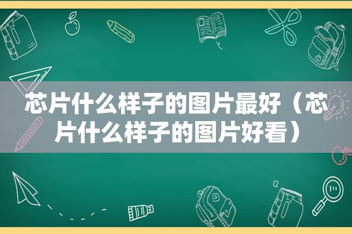 芯片什么样子的图片最好（芯片什么样子的图片好看）