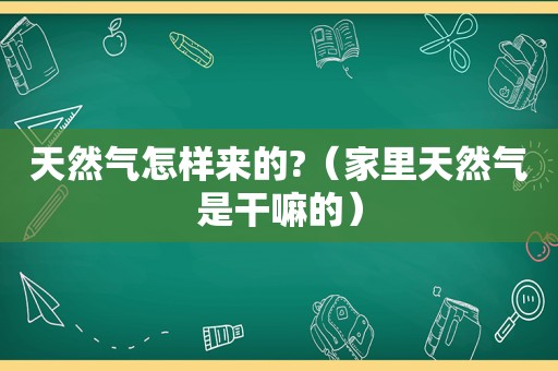 天然气怎样来的?（家里天然气是干嘛的）