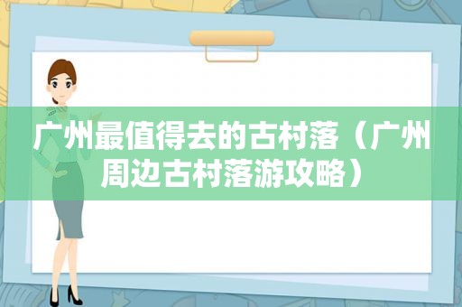 广州最值得去的古村落（广州周边古村落游攻略）