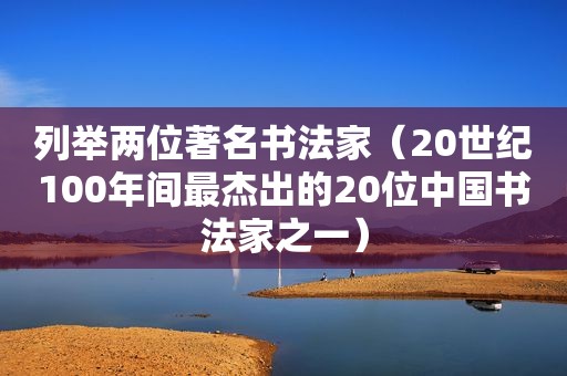 列举两位著名书法家（20世纪100年间最杰出的20位中国书法家之一）