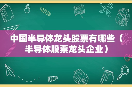 中国半导体龙头股票有哪些（半导体股票龙头企业）  第1张