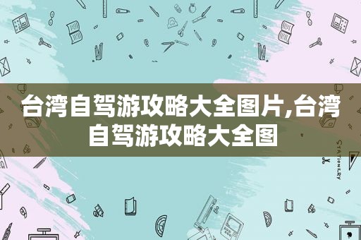 台湾自驾游攻略大全图片,台湾自驾游攻略大全图