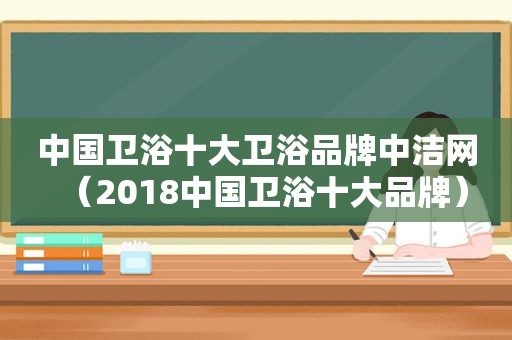 中国卫浴十大卫浴品牌中洁网（2018中国卫浴十大品牌）