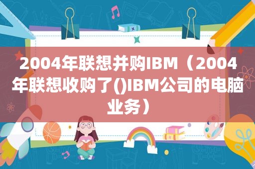 2004年联想并购IBM（2004年联想收购了()IBM公司的电脑业务）