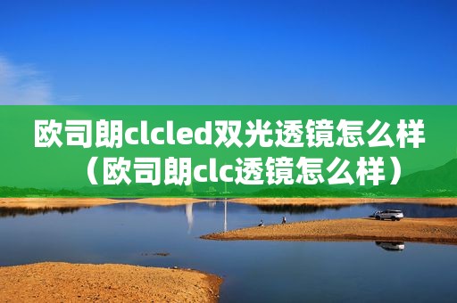 欧司朗clcled双光透镜怎么样（欧司朗clc透镜怎么样）