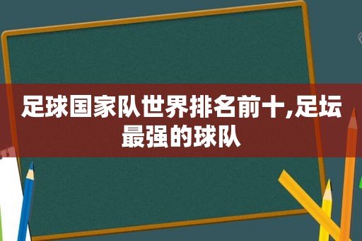 足球国家队世界排名前十,足坛最强的球队