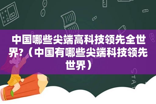 中国哪些尖端高科技领先全世界?（中国有哪些尖端科技领先世界）