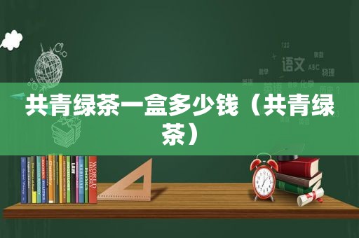 共青绿茶一盒多少钱（共青绿茶）