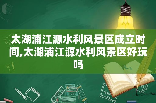 太湖浦江源水利风景区成立时间,太湖浦江源水利风景区好玩吗