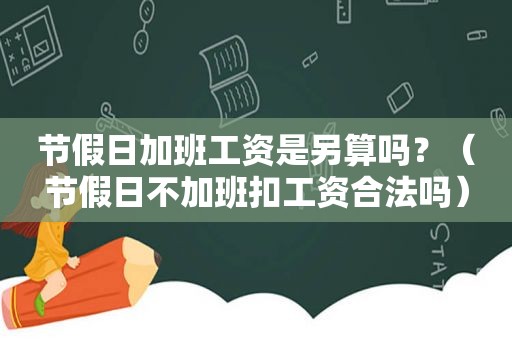 节假日加班工资是另算吗？（节假日不加班扣工资合法吗）