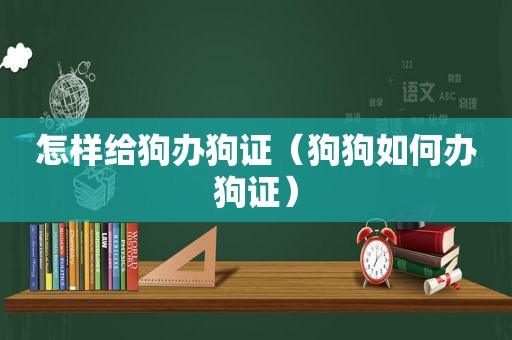 怎样给狗办狗证（狗狗如何办狗证）