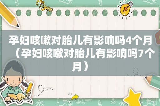 孕妇咳嗽对胎儿有影响吗4个月（孕妇咳嗽对胎儿有影响吗7个月）