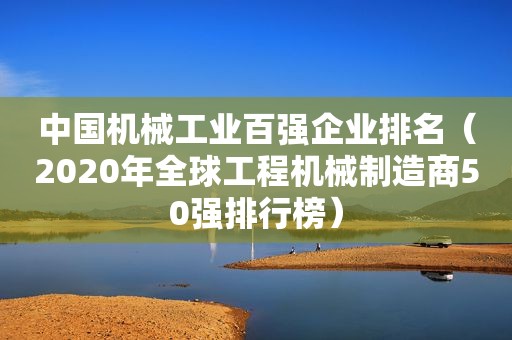 中国机械工业百强企业排名（2020年全球工程机械制造商50强排行榜）