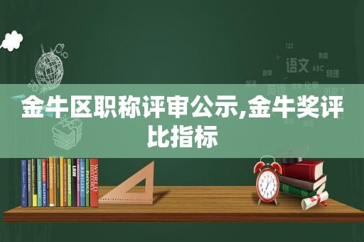 金牛区职称评审公示,金牛奖评比指标