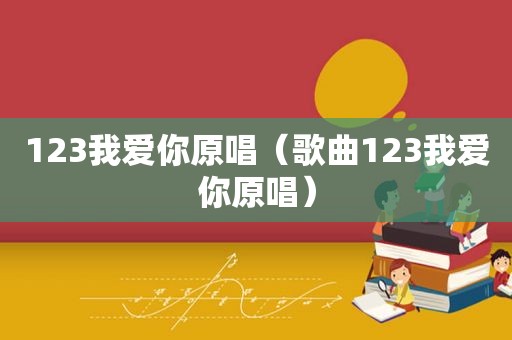 123我爱你原唱（歌曲123我爱你原唱）